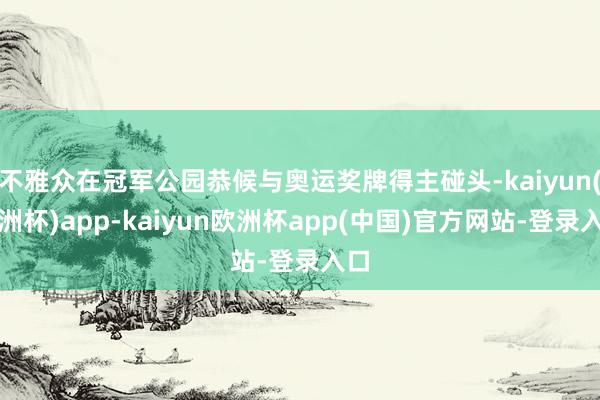 不雅众在冠军公园恭候与奥运奖牌得主碰头-kaiyun(欧洲杯)app-kaiyun欧洲杯app(中国)官方网站-登录入口