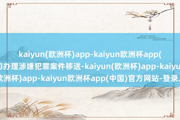 kaiyun(欧洲杯)app-kaiyun欧洲杯app(中国)官方网站-登录入口办理涉嫌犯罪案件移送-kaiyun(欧洲杯)app-kaiyun欧洲杯app(中国)官方网站-登录入口