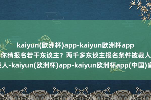 kaiyun(欧洲杯)app-kaiyun欧洲杯app(中国)官方网站-登录入口你猜报名若干东谈主？两千多东谈主报名条件被裁人-kaiyun(欧洲杯)app-kaiyun欧洲杯app(中国)官方网站-登录入口