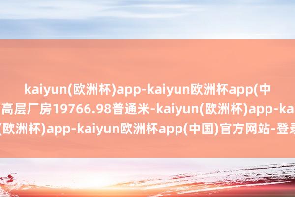 kaiyun(欧洲杯)app-kaiyun欧洲杯app(中国)官方网站-登录入口高层厂房19766.98普通米-kaiyun(欧洲杯)app-kaiyun欧洲杯app(中国)官方网站-登录入口