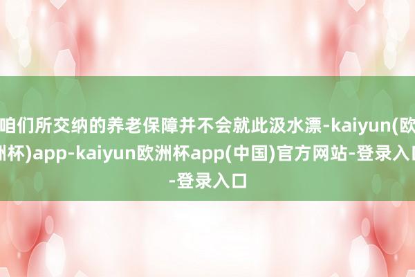 咱们所交纳的养老保障并不会就此汲水漂-kaiyun(欧洲杯)app-kaiyun欧洲杯app(中国)官方网站-登录入口