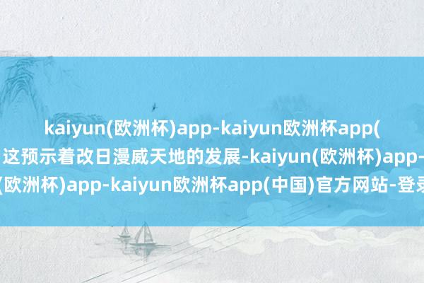 kaiyun(欧洲杯)app-kaiyun欧洲杯app(中国)官方网站-登录入口这预示着改日漫威天地的发展-kaiyun(欧洲杯)app-kaiyun欧洲杯app(中国)官方网站-登录入口