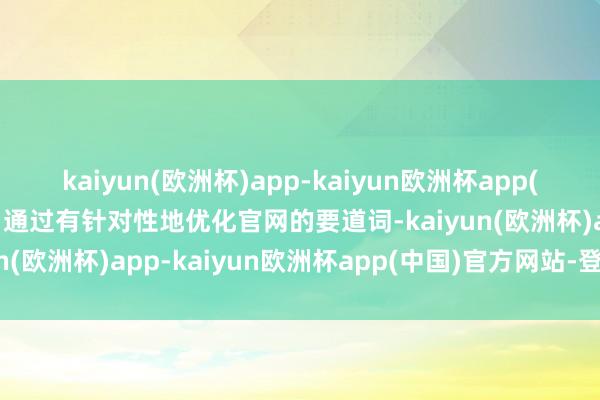 kaiyun(欧洲杯)app-kaiyun欧洲杯app(中国)官方网站-登录入口通过有针对性地优化官网的要道词-kaiyun(欧洲杯)app-kaiyun欧洲杯app(中国)官方网站-登录入口