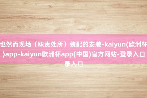 也然而现场（职责处所）装配的安装-kaiyun(欧洲杯)app-kaiyun欧洲杯app(中国)官方网站-登录入口