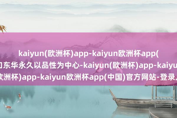 kaiyun(欧洲杯)app-kaiyun欧洲杯app(中国)官方网站-登录入口东华永久以品性为中心-kaiyun(欧洲杯)app-kaiyun欧洲杯app(中国)官方网站-登录入口