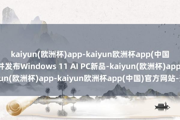 kaiyun(欧洲杯)app-kaiyun欧洲杯app(中国)官方网站-登录入口并发布Windows 11 AI PC新品-kaiyun(欧洲杯)app-kaiyun欧洲杯app(中国)官方网站-登录入口