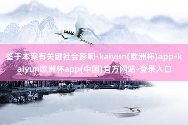 鉴于本案有关键社会影响-kaiyun(欧洲杯)app-kaiyun欧洲杯app(中国)官方网站-登录入口