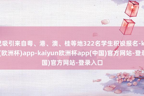 已吸引来自粤、港、澳、桂等地322名学生积极报名-kaiyun(欧洲杯)app-kaiyun欧洲杯app(中国)官方网站-登录入口