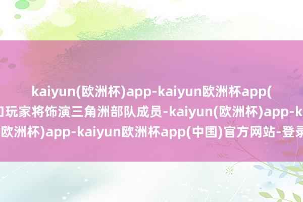 kaiyun(欧洲杯)app-kaiyun欧洲杯app(中国)官方网站-登录入口玩家将饰演三角洲部队成员-kaiyun(欧洲杯)app-kaiyun欧洲杯app(中国)官方网站-登录入口