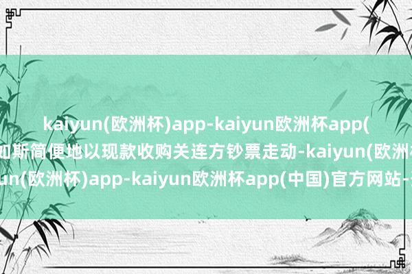 kaiyun(欧洲杯)app-kaiyun欧洲杯app(中国)官方网站-登录入口如斯简便地以现款收购关连方钞票走动-kaiyun(欧洲杯)app-kaiyun欧洲杯app(中国)官方网站-登录入口