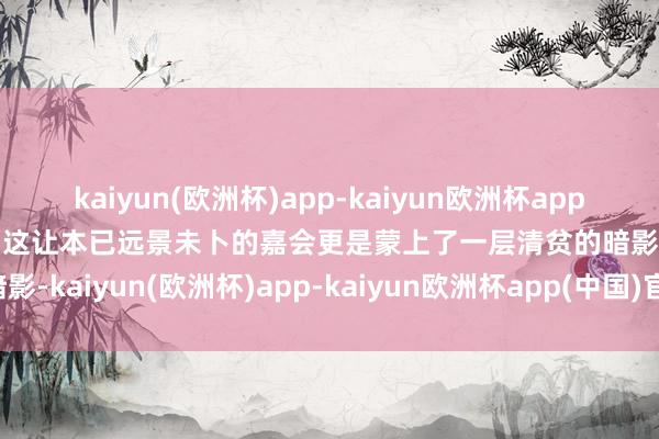 kaiyun(欧洲杯)app-kaiyun欧洲杯app(中国)官方网站-登录入口这让本已远景未卜的嘉会更是蒙上了一层清贫的暗影-kaiyun(欧洲杯)app-kaiyun欧洲杯app(中国)官方网站-登录入口