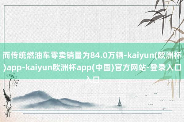 而传统燃油车零卖销量为84.0万辆-kaiyun(欧洲杯)app-kaiyun欧洲杯app(中国)官方网站-登录入口