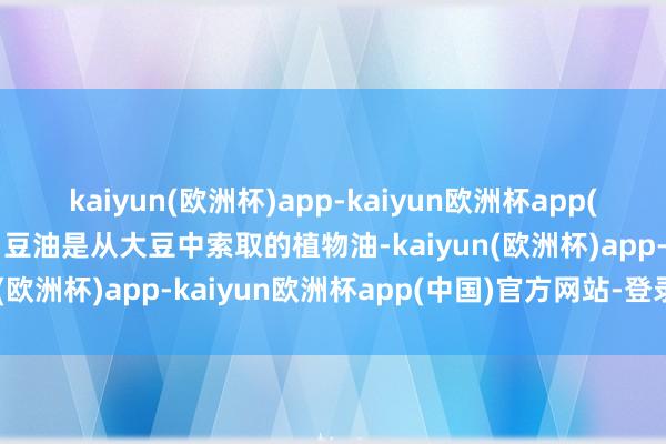 kaiyun(欧洲杯)app-kaiyun欧洲杯app(中国)官方网站-登录入口豆油是从大豆中索取的植物油-kaiyun(欧洲杯)app-kaiyun欧洲杯app(中国)官方网站-登录入口