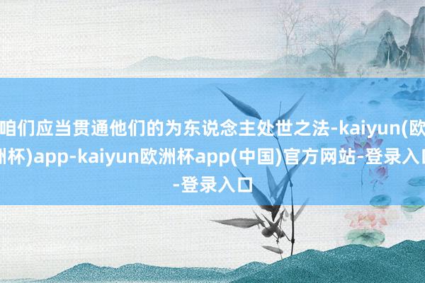 咱们应当贯通他们的为东说念主处世之法-kaiyun(欧洲杯)app-kaiyun欧洲杯app(中国)官方网站-登录入口