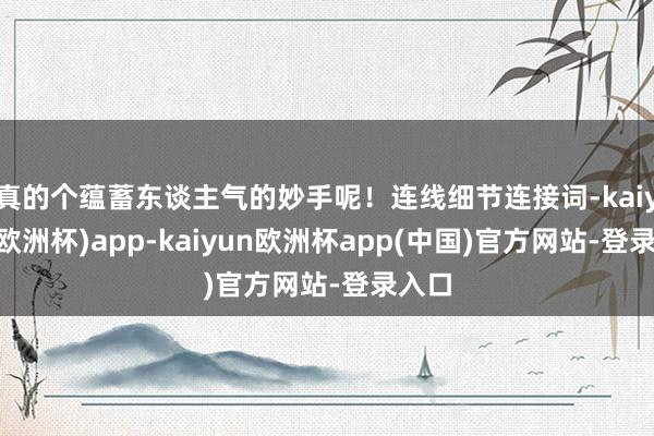 真的个蕴蓄东谈主气的妙手呢！连线细节连接词-kaiyun(欧洲杯)app-kaiyun欧洲杯app(中国)官方网站-登录入口