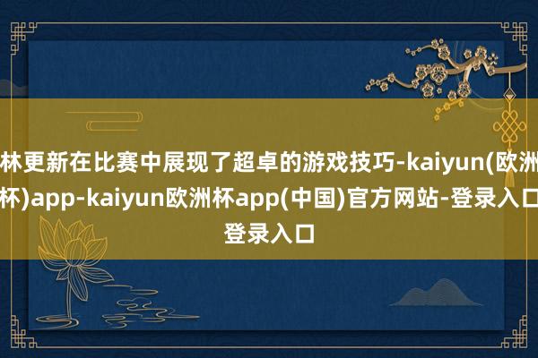 林更新在比赛中展现了超卓的游戏技巧-kaiyun(欧洲杯)app-kaiyun欧洲杯app(中国)官方网站-登录入口