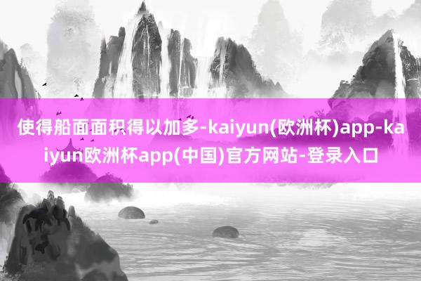 使得船面面积得以加多-kaiyun(欧洲杯)app-kaiyun欧洲杯app(中国)官方网站-登录入口