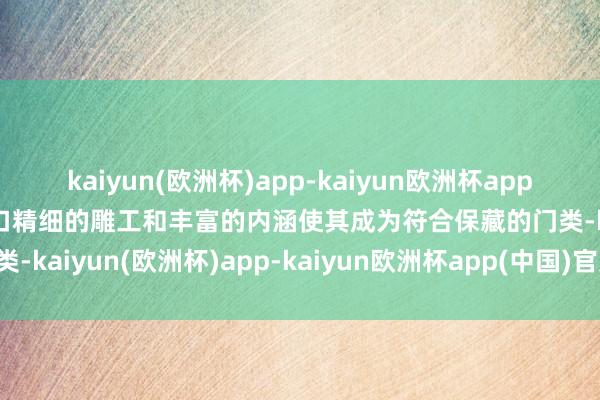 kaiyun(欧洲杯)app-kaiyun欧洲杯app(中国)官方网站-登录入口精细的雕工和丰富的内涵使其成为符合保藏的门类-kaiyun(欧洲杯)app-kaiyun欧洲杯app(中国)官方网站-登录入口