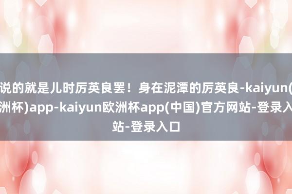 说的就是儿时厉英良罢！身在泥潭的厉英良-kaiyun(欧洲杯)app-kaiyun欧洲杯app(中国)官方网站-登录入口