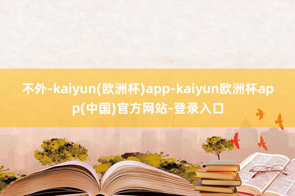 不外-kaiyun(欧洲杯)app-kaiyun欧洲杯app(中国)官方网站-登录入口