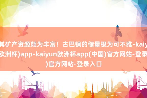 其矿产资源颇为丰富！古巴镍的储量极为可不雅-kaiyun(欧洲杯)app-kaiyun欧洲杯app(中国)官方网站-登录入口