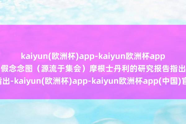 kaiyun(欧洲杯)app-kaiyun欧洲杯app(中国)官方网站-登录入口假念念图（源流于集会）摩根士丹利的研究报告指出-kaiyun(欧洲杯)app-kaiyun欧洲杯app(中国)官方网站-登录入口