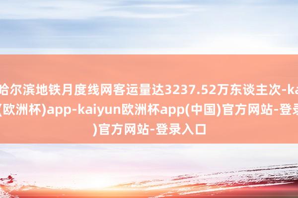 哈尔滨地铁月度线网客运量达3237.52万东谈主次-kaiyun(欧洲杯)app-kaiyun欧洲杯app(中国)官方网站-登录入口