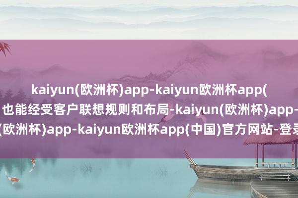 kaiyun(欧洲杯)app-kaiyun欧洲杯app(中国)官方网站-登录入口也能经受客户联想规则和布局-kaiyun(欧洲杯)app-kaiyun欧洲杯app(中国)官方网站-登录入口