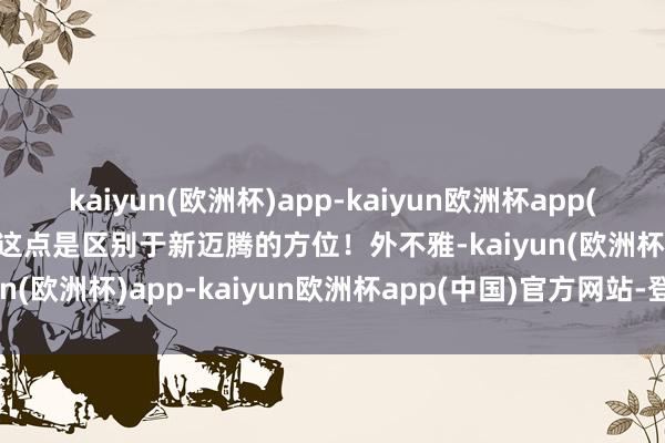 kaiyun(欧洲杯)app-kaiyun欧洲杯app(中国)官方网站-登录入口这点是区别于新迈腾的方位！外不雅-kaiyun(欧洲杯)app-kaiyun欧洲杯app(中国)官方网站-登录入口