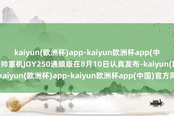 kaiyun(欧洲杯)app-kaiyun欧洲杯app(中国)官方网站-登录入口香帅重机JOY250通顺版在8月10日认真发布-kaiyun(欧洲杯)app-kaiyun欧洲杯app(中国)官方网站-登录入口