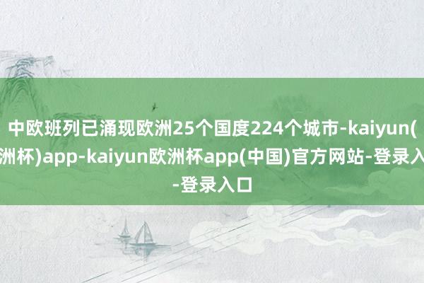 中欧班列已涌现欧洲25个国度224个城市-kaiyun(欧洲杯)app-kaiyun欧洲杯app(中国)官方网站-登录入口