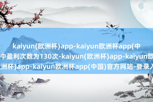 kaiyun(欧洲杯)app-kaiyun欧洲杯app(中国)官方网站-登录入口其中盈利次数为130次-kaiyun(欧洲杯)app-kaiyun欧洲杯app(中国)官方网站-登录入口