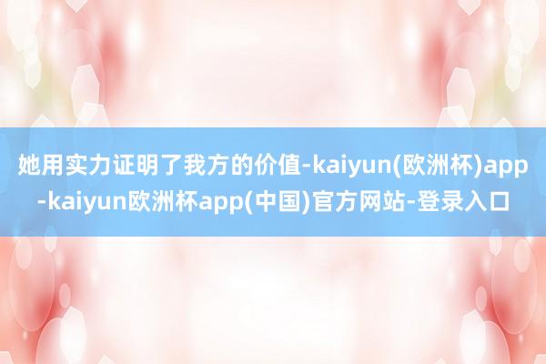 她用实力证明了我方的价值-kaiyun(欧洲杯)app-kaiyun欧洲杯app(中国)官方网站-登录入口