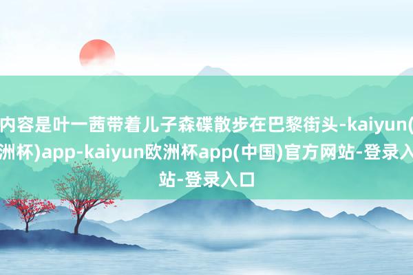 内容是叶一茜带着儿子森碟散步在巴黎街头-kaiyun(欧洲杯)app-kaiyun欧洲杯app(中国)官方网站-登录入口