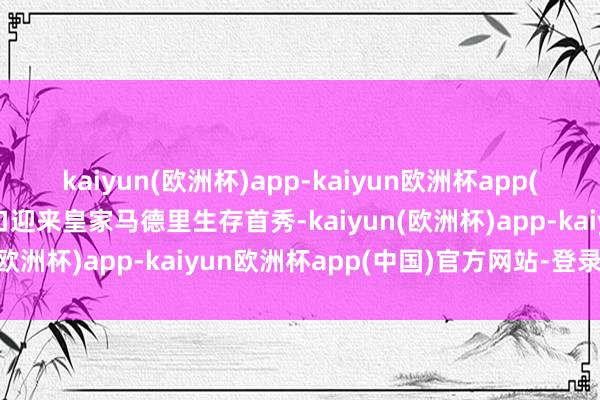 kaiyun(欧洲杯)app-kaiyun欧洲杯app(中国)官方网站-登录入口迎来皇家马德里生存首秀-kaiyun(欧洲杯)app-kaiyun欧洲杯app(中国)官方网站-登录入口