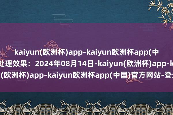 kaiyun(欧洲杯)app-kaiyun欧洲杯app(中国)官方网站-登录入口处理效果：2024年08月14日-kaiyun(欧洲杯)app-kaiyun欧洲杯app(中国)官方网站-登录入口