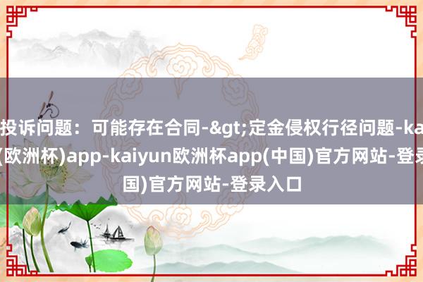 投诉问题：可能存在合同->定金侵权行径问题-kaiyun(欧洲杯)app-kaiyun欧洲杯app(中国)官方网站-登录入口