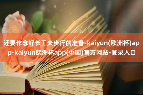 还要作念好长工夫步行的准备-kaiyun(欧洲杯)app-kaiyun欧洲杯app(中国)官方网站-登录入口