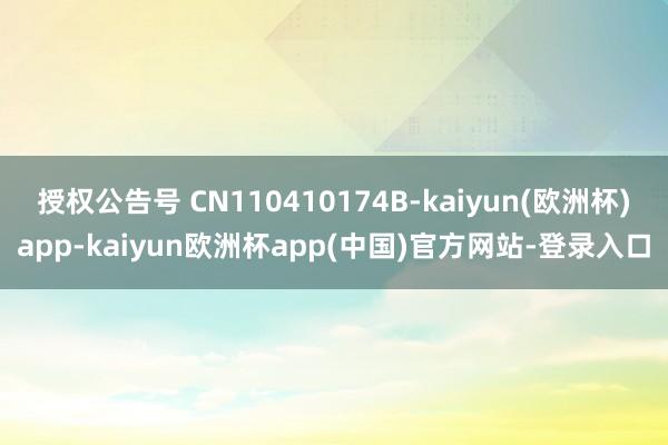 授权公告号 CN110410174B-kaiyun(欧洲杯)app-kaiyun欧洲杯app(中国)官方网站-登录入口