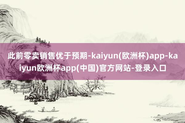 此前零卖销售优于预期-kaiyun(欧洲杯)app-kaiyun欧洲杯app(中国)官方网站-登录入口