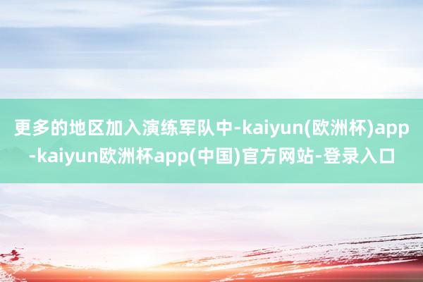 更多的地区加入演练军队中-kaiyun(欧洲杯)app-kaiyun欧洲杯app(中国)官方网站-登录入口