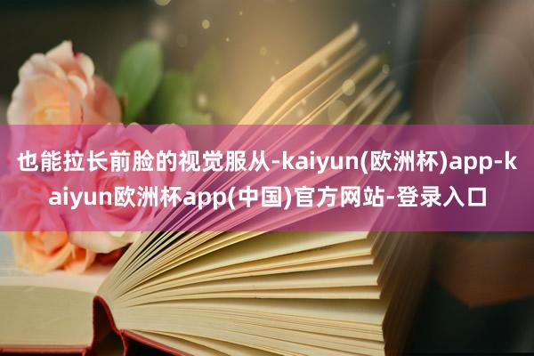 也能拉长前脸的视觉服从-kaiyun(欧洲杯)app-kaiyun欧洲杯app(中国)官方网站-登录入口