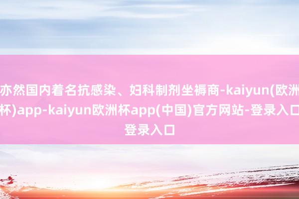 亦然国内着名抗感染、妇科制剂坐褥商-kaiyun(欧洲杯)app-kaiyun欧洲杯app(中国)官方网站-登录入口