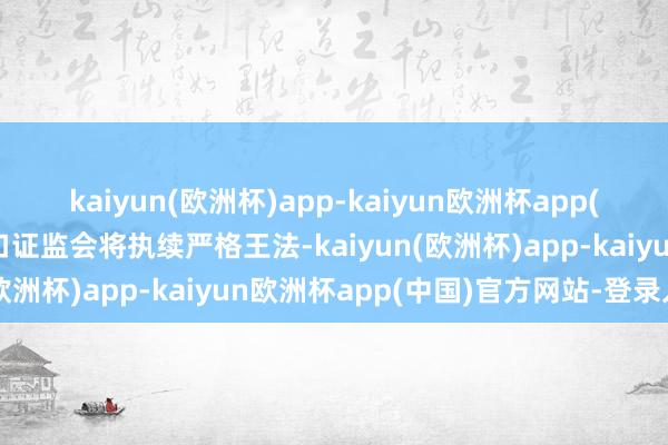 kaiyun(欧洲杯)app-kaiyun欧洲杯app(中国)官方网站-登录入口证监会将执续严格王法-kaiyun(欧洲杯)app-kaiyun欧洲杯app(中国)官方网站-登录入口