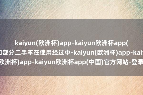 kaiyun(欧洲杯)app-kaiyun欧洲杯app(中国)官方网站-登录入口部分二手车在使用经过中-kaiyun(欧洲杯)app-kaiyun欧洲杯app(中国)官方网站-登录入口