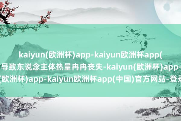 kaiyun(欧洲杯)app-kaiyun欧洲杯app(中国)官方网站-登录入口导致东说念主体热量冉冉丧失-kaiyun(欧洲杯)app-kaiyun欧洲杯app(中国)官方网站-登录入口