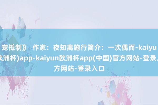 宠抵制》  作家：夜知离施行简介：一次偶而-kaiyun(欧洲杯)app-kaiyun欧洲杯app(中国)官方网站-登录入口