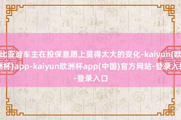 比亚迪车主在投保意愿上莫得太大的变化-kaiyun(欧洲杯)app-kaiyun欧洲杯app(中国)官方网站-登录入口