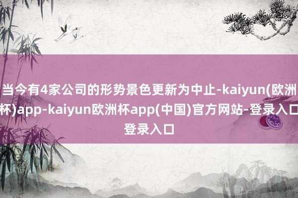 当今有4家公司的形势景色更新为中止-kaiyun(欧洲杯)app-kaiyun欧洲杯app(中国)官方网站-登录入口