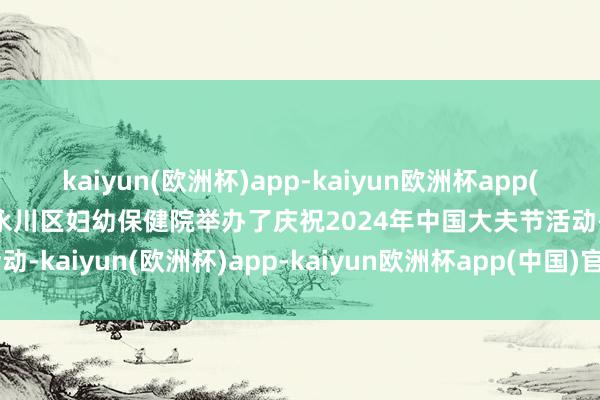 kaiyun(欧洲杯)app-kaiyun欧洲杯app(中国)官方网站-登录入口永川区妇幼保健院举办了庆祝2024年中国大夫节活动-kaiyun(欧洲杯)app-kaiyun欧洲杯app(中国)官方网站-登录入口